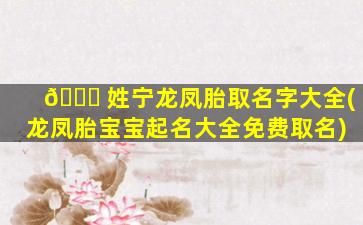 🐎 姓宁龙凤胎取名字大全(龙凤胎宝宝起名大全免费取名)